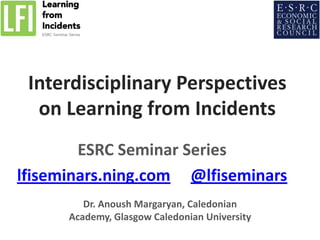 Interdisciplinary Perspectives
on Learning from Incidents
ESRC Seminar Series
lfiseminars.ning.com @lfiseminars
Dr. Anoush Margaryan, Caledonian
Academy, Glasgow Caledonian University

 