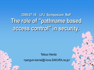 2008.07.10 LFJ Symposium BoF
The role of "pathname based
 access control" in security.



                  Tetsuo Handa
     <penguin-kernel@I-love.SAKURA.ne.jp>
 