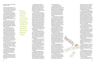 24 25
((YOUNG
ADOLESCENTS
NEED HELP
TO LEARN TO
BETTER APPRIASE
EMOTIONALLY
CHARGED EVENTS
IN A WAY THAT
THEY BECOME
MORE ABLE TO
DEAL WITH THE
PROBLEM AT
HAND.
))
GRACE NG is the principal of Meth-
odist Girls' School.
In middle to late childhood (6-10
years old) children are more aware
of their strengths and weaknesses
– that they may do well in certain
tasks but poorly in others.
They acquire both the cogni-
tive ability and the opportunity to
compare themselves against their
peers and, as a result, their self-as-
sessments gradually decline from
the overconfidence of the pre-
school years to levels that are more
accurate.
Here, as children face increas-
ing expectations and begin mas-
tering new skills, they soon learn
that recognition from adults can
be gained through their academic,
athletic, artistic, communal perfor-
mances, and more.
They pay extra attention to
their relative proficiency in do-
mains that are of personal value
to them, and they become high-
ly vulnerable as they may lose
confidence if they recognise their
shortcomings in relation to others.
Increasingly for children, the
transition to school becomes a
source of stress. Cross-cultural
studies show that many children
across different countries perceive
school as a source of trying and
stressful experiences.
There is an increasing tendency
and need to base one’s sense of self
on how one performs in relation
to other peers, with an increase
internalisation of others’ standards
for performance.
The increased expectations
with regard to intellectual ability
and achievement, coupled with
peer relationships, makes late
childhood a stressful period for
many of them.
This period of time is the step-
ping stone, where adults can help
children find niche arenas where
they can develop to be particularly
successful.
To facilitate their sense of
self-efficacy, children need to be
recognised for their efforts, thus
praise of their efforts and accom-
plishments from adults would
be good for maintaining positive
self-esteem across all areas – phys-
ical, social, academic.
In the process of growing up,
children observe role models from
whom they learn coping strategies
and which they apply to similar sit-
uations thereafter. An example can
be how they use similar verbal ex-
pression of anger as compared to
physical forms of expression when
faced with peer conflicts, if their
parents do the same during family
conflicts. Children need to be con-
tinuously trained to be skilled in
controlling their affect and also in
expressing them appropriately.
Parents should ensure that the
home environment facilitates equal
opportunities and participation
among siblings.
Early and young adolescents
(10-14 years old) start to increas-
ingly base their self-evaluations on
their appearance and popularity.
This is usually tied to body image
issues pertaining to increased
dissatisfaction in appearance and
attractiveness.
Self-esteem issues with regard
to dissatisfaction with the body
and negative body image are more
pronounced in young girls.
Boys in this age range tend to
have a higher overall sense of self-
worth as compared to the girls, as
they are more likely to over-
estimate their abilities, while girls
underestimate theirs. Girls face
more difficulty accepting criticism
and failure.
Boys perceive themselves as
better athletes, and have greater
self-confidence in their capacity
to control the world and solve
problems, versus girls, who are
more apt to think of themselves as
more well-behaved in school and
more competent and considerate
in social relationships.
Young adolescents begin
to struggle with questions of
self-identity and the need to fit into
the adult world. In this process of
defining themselves independently
from their parents, young adoles-
cents may often turn to media as
sources of self-socialization and
of messages about their identity
in terms of gender, sexuality, and
ethnicity.
This time phase, characterized
by an abundance of sexual chang-
es due to puberty, also marks the
beginning of a lengthy process of
learning how to manage sexual
feelings such as sexual arousal and
attraction, developing new forms
of intimacy, and learning skills to
regulate sexual behaviour to avoid
undesirable consequences.
Their perception over the im-
portance of friends and the devel-
opment of higher-level intimate
friendships where levels of inti-
macy, self-disclosure and loyalty
among friends are high.
Adolescents in this age range
are extremely vulnerable to stress,
due to the school transition that
they would make from primary to
secondary school. This is known
as the top-dog phenomenon – the
potential effects of adolescents
moving from the highest position
in the hierarchy to the lowest posi-
tion when transiting into second-
ary school.
Research shows how self-
esteem is relatively higher when
they are in their last year of pri-
mary school and they enjoy school
more than in their first year of
secondary school. Adolescents in
earlier years of secondary schools
have been reported for more disci-
pline problems than young adoles-
cents in primary schools.
There might be fads and con-
formity in dressing and communi-
cation styles. Coupled with height-
ened concern over how others
evaluate them, they start to ex-
perience peer pressure. A desire to
be part of the “in” crowd may also
cause some adolescents to lead
“double lives.” They may display
entirely different sets of behaviour
in different environments.
With the onset of puberty and
its accompanying hormonal chang-
es, young adolescents face frequent
fluctuations in mood, emotional
upheavals and contradicting ten-
dencies. During this time, adoles-
cents would find themselves oscil-
lating between opposite extremes,
experiencing laughter one moment
and melancholy the next. As their
bodies undergo rapid changes, they
may start to feel self-conscious,
awkward, and perhaps, alienated
from their own bodies.
Peers also become potential
sources of aggravation due to feel-
ings of humiliation and anger that
arise from peer conflicts.
This transition can be made less
stressful if young adolescents have
positive relationship with friends
and undergo the transition in car-
ing and supportive schools.
Young adolescents need help to
learn to better appraise emotional-
ly charged events in a way that they
become more able to deal with the
problem at hand.
They need opportunities for
exploration of identity, their beliefs
and future directions, and also
guidance in terms of conflicting
identities.
Older adolescents slowly estab-
lish a sense of identity – a self-con-
structed definition of who they are,
what they find important, what
they believe, and what they want to
do in life.
Also equally prominent in this
phase where adolescents prepare
to enter adulthood is the desire for
autonomy – the ability to govern
oneself, make independent deci-
sions, control one’s feelings and
choose one’s values.
For older adolescents, the de-
velopment of autonomy must come
 