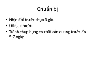 Chuẩn	bị
• Nhịn	đói	trước	chụp	3	giờ
• Uống	ít	nước
• Tránh	chụp	bụng	có	chất	cản	quang	trước	đó	
5-7	ngày.
 
