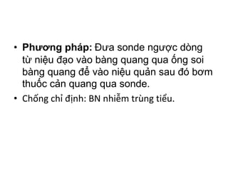 • Phương pháp: Đưa sonde ngược dòng
từ niệu đạo vào bàng quang qua ống soi
bàng quang để vào niệu quản sau đó bơm
thuốc cản quang qua sonde.
• Chống	chỉ	định:	BN	nhiễm	trùng	tiểu.
 