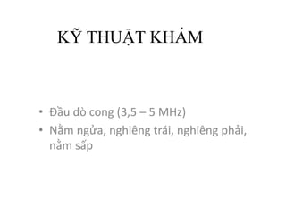 KỸ THUẬT KHÁM
• Đầu dò cong (3,5	– 5	MHz)
• Nằm ngửa,	nghiêng trái,	nghiêng phải,	
nằm sấp
 