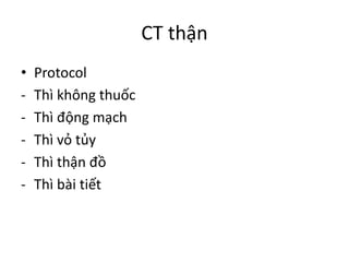 CT	thận
• Protocol
- Thì không thuốc
- Thì động mạch
- Thì vỏ tủy
- Thì thận đồ
- Thì bài tiết
 