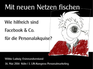 Wie hilfreich sind
Facebook & Co.
für die Personalakquise?
Wibke Ladwig @sinnundverstand
14. Mai 2014 Köln | 1. LfK-Kongress Personalmarketing
Mit neuen Netzen fischen
 
