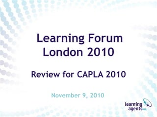 Learning Forum
  London 2010
Review for CAPLA 2010

    November 9, 2010
 