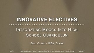 INTEGRATING MOOCS INTO HIGH
SCHOOL CURRICULUM
ERIC CLARK - @EA_CLARK
INNOVATIVE ELECTIVES
#LFL15 INNOVATIVE ELECTIVES - INTEGRATING MOOCS INTO HIGH SCHOOL CURRICULUM 3/6/2015
 