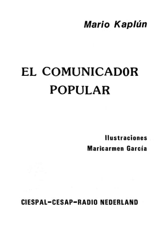 Mario Kaplún
EL COMUNICADOR
POPULAR
Ilustraciones
Maricarmen Garcia
CIESPAL-CESAP-RADID NEDERLAND
 
