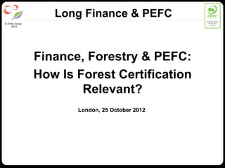 Long Finance & PEFC              PEFC/01-00-01

                                                 Promoting Sustainable
                                                  Forest Management
© Z/Yen Group                                        www.pefc.org
     2012




                Finance, Forestry & PEFC:
                How Is Forest Certification
                        Relevant?
                       London, 25 October 2012
 