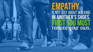 Empathyis not just about walking 
in another's shoes.
First you must
remove your own.
 