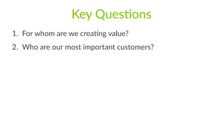 Key  QuesFons
1. For  whom  are  we  creaFng  value?  
2. Who  are  our  most  important  customers?
 