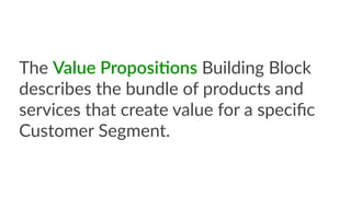 The  Value  Proposi7ons  Building  Block  
describes  the  bundle  of  products  and  
services  that  create  value  for  a  speciﬁc  
Customer  Segment.
 
