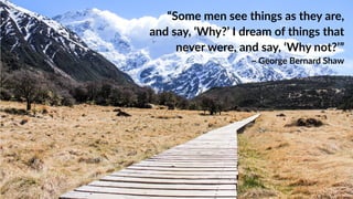 “Some  men  see  things  as  they  are,  
and  say,  ‘Why?’  I  dream  of  things  that  
never  were,  and  say,  ‘Why  not?’”    
~  George  Bernard  Shaw
 