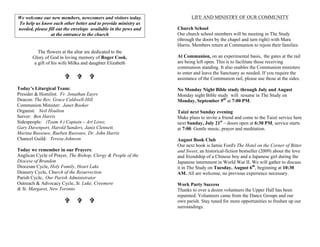We welcome our new members, newcomers and visitors today.
To help us know each other better and to provide ministry as
needed, please fill out the envelope available in the pews and
at the entrance to the church
The flowers at the altar are dedicated to the
Glory of God in loving memory of Roger Cook,
a gift of his wife Milka and daughter Elizabeth
VV VV VV
Today’s Liturgical Team:
Presider & Homilist: Fr. Jonathan Eayrs
Deacon: The Rev. Grace Caldwell-Hill
Communion Minister: Janet Booker
Organist: Neil Houlton
Server: Ben Harris
Sidespeople: (Team 4 ) Captain – Art Lowe;
Gary Davenport, Harold Sanders, Janis Clennett,
Marina Russouw, Rueben Russouw, Dr. John Harris
Chancel Guild: Teresa Johnson
Today we remember in our Prayers:
Anglican Cycle of Prayer, The Bishop, Clergy & People of the
Diocese of Brandon
Diocesan Cycle, Holy Family, Heart Lake
Deanery Cycle, Church of the Resurrection
Parish Cycle, Our Parish Administrator
Outreach & Advocacy Cycle, St. Luke, Creemore
& St. Margaret, New Toronto
VV VV VV
LIFE AND MINISTRY OF OUR COMMUNITY
Church School
Our church school members will be meeting in The Study
(through the doors by the chapel and turn right) with Mara
Harris. Members return at Communion to rejoin their families.
At Communion, on an experimental basis, the gates at the rail
are being left open. This is to facilitate those receiving
communion standing. It also enables the Communion ministers
to enter and leave the Sanctuary as needed. If you require the
assistance of the Communion rail, please use those at the sides.
No Monday Night Bible study through July and August
Monday night Bible study will resume in The Study on
Monday, September 9th
at 7:00 PM.
Taizé next Sunday evening
Make plans to invite a friend and come to the Taizé service here
next Sunday, July 21st
– doors open at 6:30 PM, service starts
at 7:00. Gentle music, prayer and meditation.
August Book Club
Our next book is Jamie Ford's The Hotel on the Corner of Bitter
and Sweet, an historical-fiction bestseller (2009) about the love
and friendship of a Chinese boy and a Japanese girl during the
Japanese internment in World War II. We will gather to discuss
it in The Study on Tuesday, August 6th
, beginning at 10:30
AM. All are welcome, no previous experience necessary.
Work Party Success
Thanks to over a dozen volunteers the Upper Hall has been
repainted. Volunteers came from the Dance Groups and our
own parish. Stay tuned for more opportunities to freshen up our
surroundings.
 