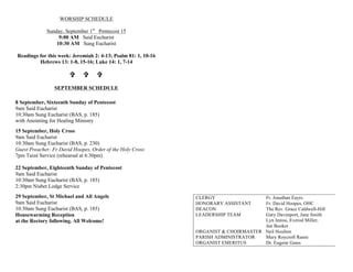WORSHIP SCHEDULE
Sunday, September 1st
Pentecost 15
9:00 AM Said Eucharist
10:30 AM Sung Eucharist
Readings for this week: Jeremiah 2: 4-13; Psalm 81: 1, 10-16
Hebrews 13: 1-8, 15-16; Luke 14: 1, 7-14
V V V
SEPTEMBER SCHEDULE
8 September, Sixteenth Sunday of Pentecost
9am Said Eucharist
10:30am Sung Eucharist (BAS, p. 185)
with Anointing for Healing Ministry
15 September, Holy Cross
9am Said Eucharist
10:30am Sung Eucharist (BAS, p. 230)
Guest Preacher: Fr David Hoopes, Order of the Holy Cross
7pm Taizé Service (rehearsal at 6:30pm)
22 September, Eighteenth Sunday of Pentecost
9am Said Eucharist
10:30am Sung Eucharist (BAS, p. 185)
2:30pm Nisbet Lodge Service
29 September, St Michael and All Angels
9am Said Eucharist
10:30am Sung Eucharist (BAS, p. 185)
Housewarming Reception
at the Rectory following. All Welcome!
CLERGY Fr. Jonathan Eayrs
HONORARY ASSISTANT Fr. David Hoopes, OHC
DEACON The Rev. Grace Caldwell-Hill
LEADERSHIP TEAM Gary Davenport, Jane Smith
Lyn Inniss, Everod Miller,
Jan Booker
ORGANIST & CHOIRMASTER Neil Houlton
PARISH ADMINISTRATOR Mary Roycroft Ranni
ORGANIST EMERITUS Dr. Eugene Gates
 