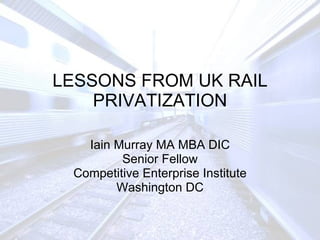 LESSONS FROM UK RAIL PRIVATIZATION Iain Murray MA MBA DIC Senior Fellow Competitive Enterprise Institute Washington DC 