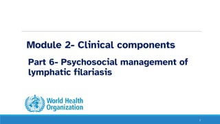 Module 2- Clinical components
Part 6- Psychosocial management of
lymphatic filariasis
2
 