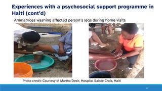 22
Experiences with a psychosocial support programme in
Haiti (cont’d)
Animatrices washing affected person’s legs during home visits
Photo credit: Courtesy of Martha Desir, Hospital Sainte Croix, Haiti
 