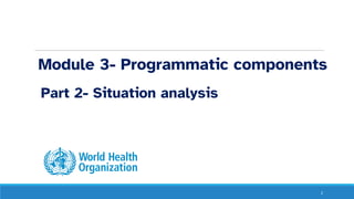 Module 3- Programmatic components
Part 2- Situation analysis
2
 