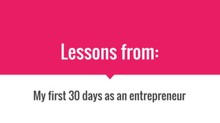 Lessons from:
My first 30 days as an entrepreneur
 