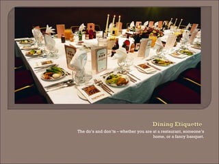 The do’s and don’ts – whether you are at a restaurant, someone’s home, or a fancy banquet.  