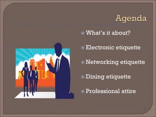  
What’s it about? 
 
Electronic etiquette 
 
Networking etiquette 
 
Dining etiquette 
 
Professional attire  