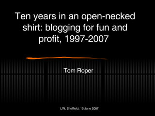 Ten years in an open-necked shirt: blogging for fun and profit, 1997-2007  Tom Roper 
