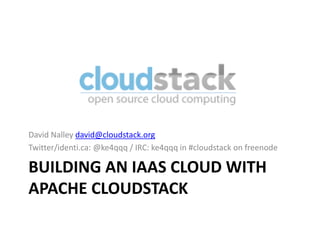 David Nalley david@cloudstack.org
Twitter/identi.ca: @ke4qqq / IRC: ke4qqq in #cloudstack on freenode

BUILDING AN IAAS CLOUD WITH
APACHE CLOUDSTACK
 