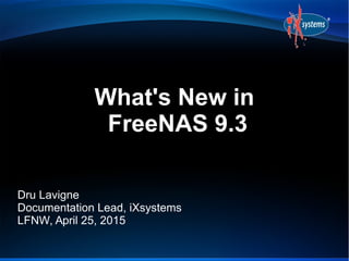 What's New in
FreeNAS 9.3
Dru Lavigne
Documentation Lead, iXsystems
LFNW, April 25, 2015
 