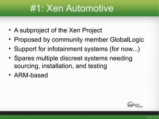 #1: Xen Automotive
• A subproject of the Xen Project
• Proposed by community member GlobalLogic
• Support for infotainment systems (for now...)
• Spares multiple discreet systems needing
sourcing, installation, and testing
• ARM-based
 