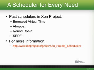 A Scheduler for Every Need
• Past schedulers in Xen Project:
– Borrowed Virtual Time
– Atropos
– Round Robin
– SEDF
• For more information:
– http://wiki.xenproject.org/wiki/Xen_Project_Schedulers
 
