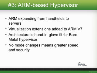 #3: ARM-based Hypervisor
• ARM expanding from handhelds to
servers
• Virtualization extensions added to ARM V7
• Architecture is hand-in-glove fit for Bare-
Metal hypervisor
• No mode changes means greater speed
and security
 