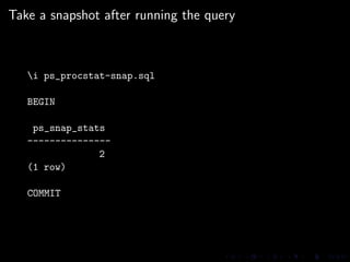 Take a snapshot after running the query



   i ps_procstat-snap.sql

   BEGIN

    ps_snap_stats
   ---------------
                2
   (1 row)

   COMMIT
 