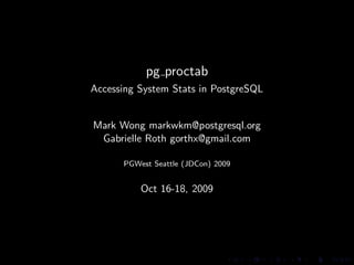 pg proctab
Accessing System Stats in PostgreSQL


Mark Wong markwkm@postgresql.org
 Gabrielle Roth gorthx@gmail.com

      PGWest Seattle (JDCon) 2009


          Oct 16-18, 2009
 