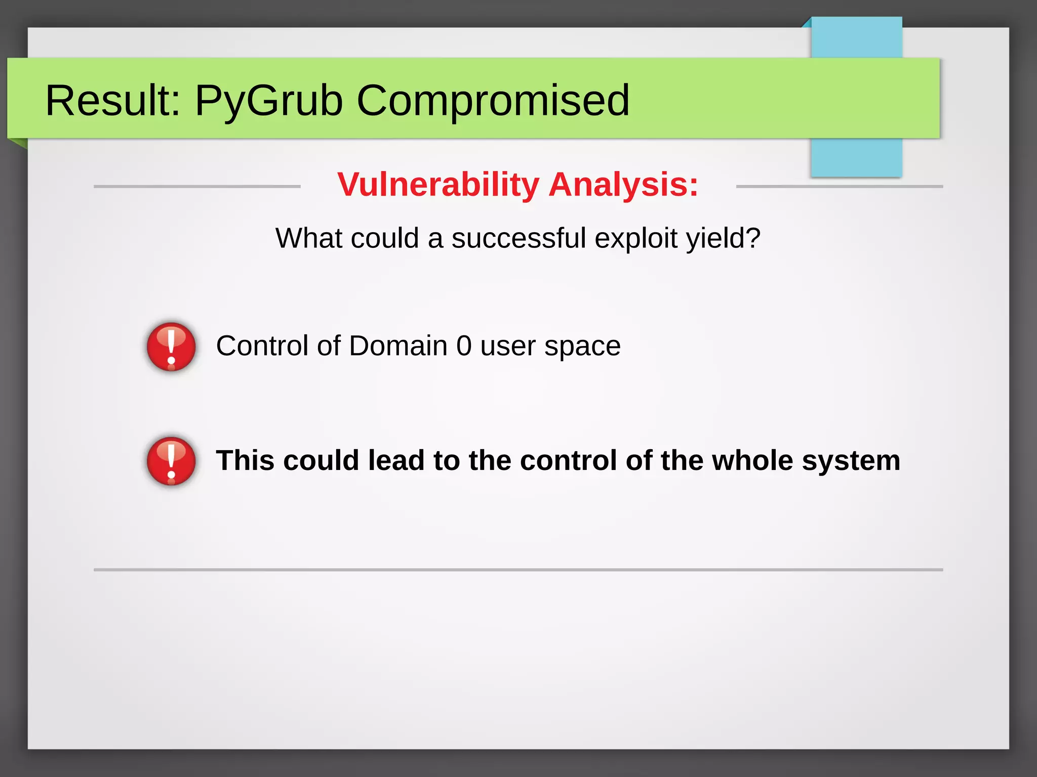 Result: PyGrub Compromised
This could lead to the control of the whole system
Vulnerability Analysis:
What could a successful exploit yield?
Control of Domain 0 user space
 