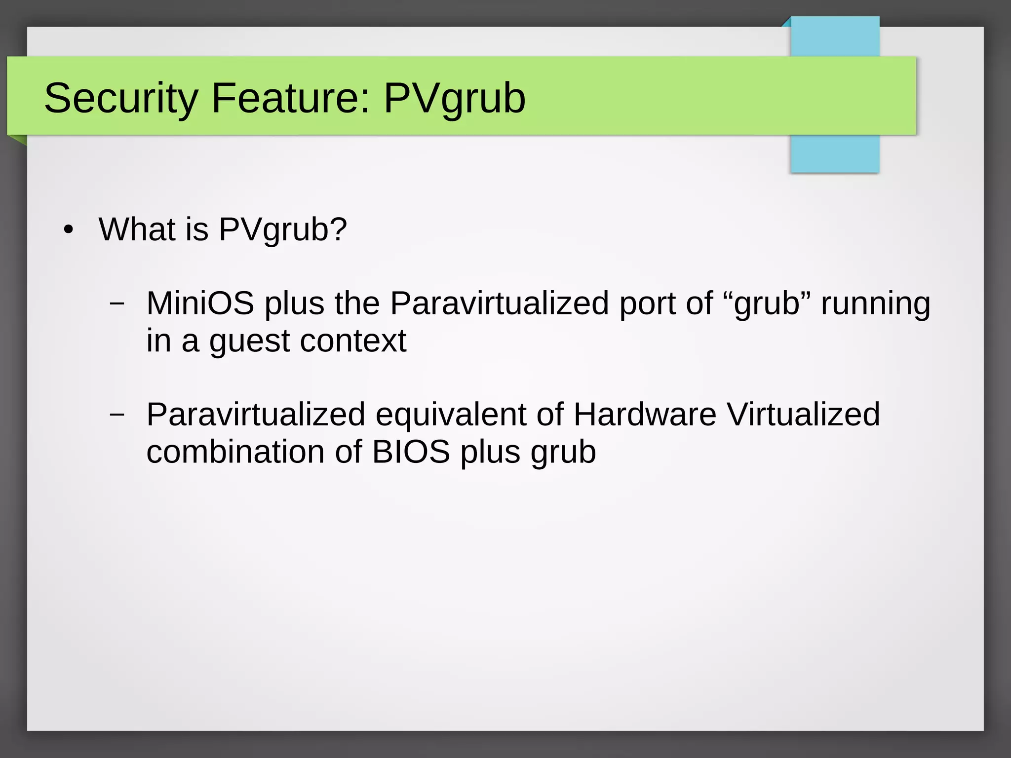 Security Feature: PVgrub
● What is PVgrub?
– MiniOS plus the Paravirtualized port of “grub” running
in a guest context
– Paravirtualized equivalent of Hardware Virtualized
combination of BIOS plus grub
 