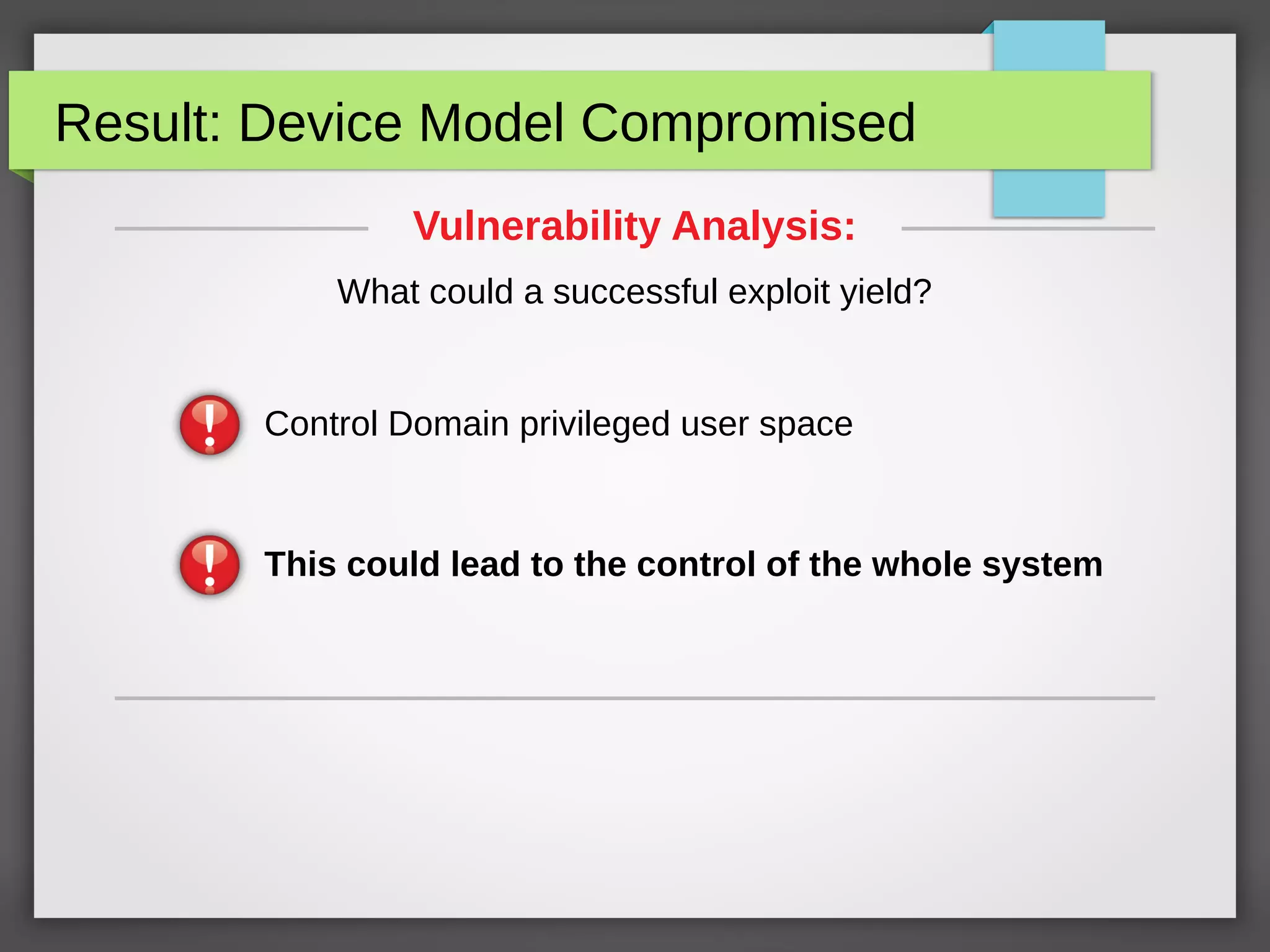 Result: Device Model Compromised
This could lead to the control of the whole system
Vulnerability Analysis:
What could a successful exploit yield?
Control Domain privileged user space
 