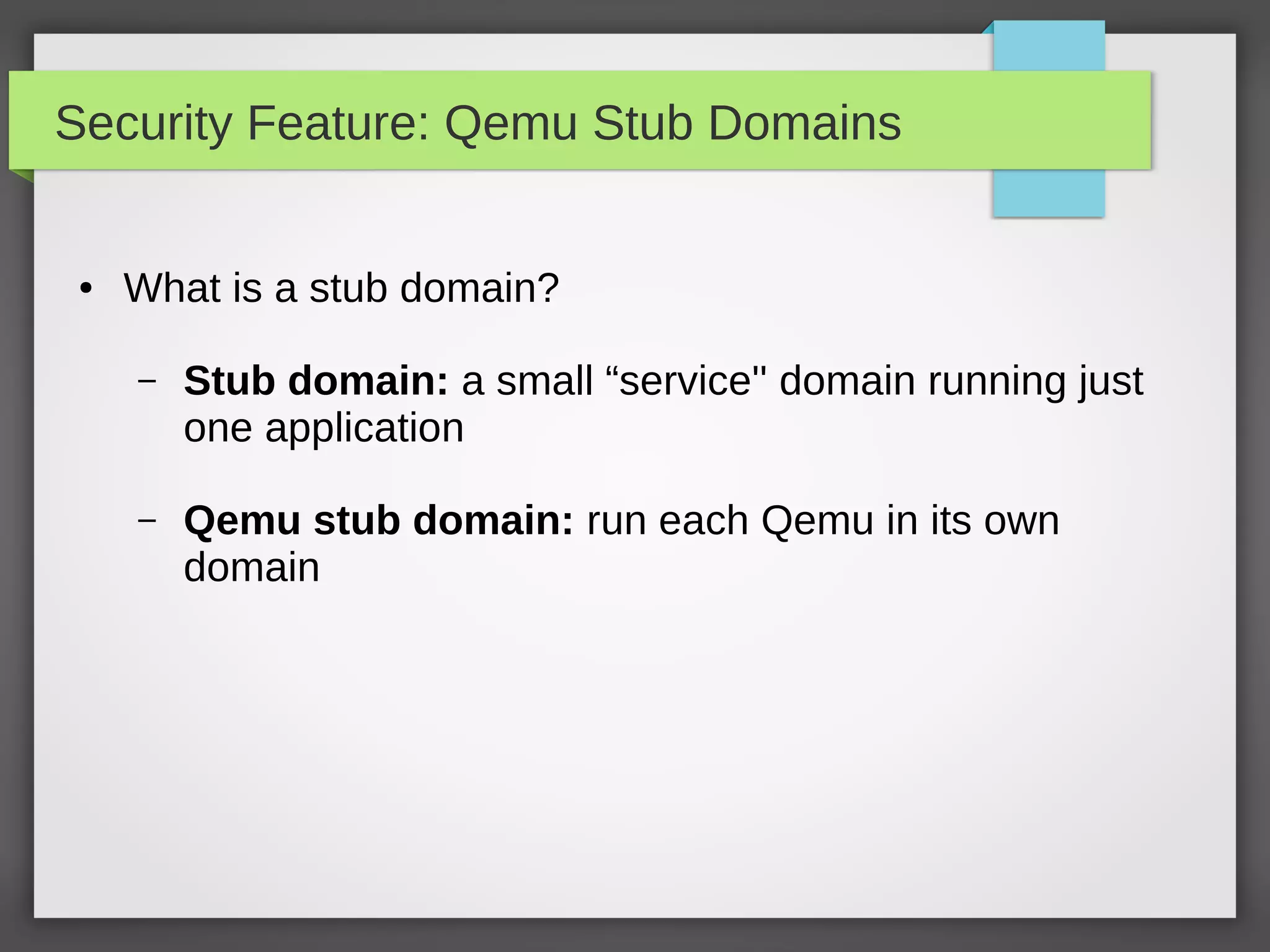 Security Feature: Qemu Stub Domains
● What is a stub domain?
– Stub domain: a small “service'' domain running just
one application
– Qemu stub domain: run each Qemu in its own
domain
 