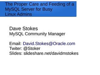 The Proper Care and Feeding of a
MySQL Server for Busy
Linux Admins
Dave Stokes
MySQL Community Manager
Email: David.Stokes@Oracle.com
Twiter: @Stoker
Slides: slideshare.net/davidmstokes
 