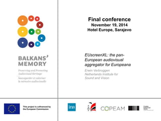 This project is cofinanced by 
the European Commission 
Final conference 
November 19, 2014 
Hotel Europe, Sarajevo 
EUscreenXL: the pan- 
European audiovisual 
aggregator for Europeana 
Erwin Verbruggen 
Netherlands Institute for 
Sound and Vision 
 