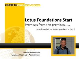 Lotus Foundations Start
                  Promises from the premises......
                                 Lotus Foundations Start a year later – Part 2




               Autore: Enzo Stanzione
Professione: Middleware   Administrator
 
