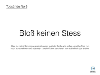Todsünde No 6 
Bloß keinen Stess 
Hast du deine Kampagne erstmal online, läuft die Sache von selbst. Jetzt heißt es nur 
noch zurücklehnen und abwarten - virale Videos verbreiten sich schließlich von alleine. 
 