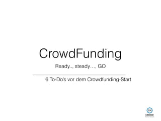 CrowdFunding 
Ready.., steady…, GO 
6 To-Do’s vor dem Crowdfunding-Start 
 