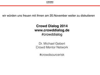 wir würden uns freuen mit Ihnen am 20.November weiter zu diskutieren! 
! 
! 
Crowd Dialog 2014! 
www.crowddialog.de! 
#crowddialog! 
Dr. Michael Gebert 
Crowd Mentor Network 
! 
#crowdsourcerisk 
