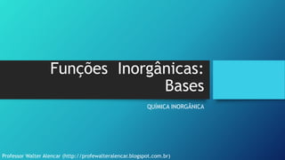 Funções Inorgânicas:
Bases
QUÍMICA INORGÂNICA
Professor Walter Alencar (http://profewalteralencar.blogspot.com.br)
 