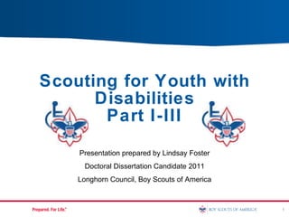 Scouting for Youth with Disabilities Part I-III Presentation prepared by Lindsay Foster Doctoral Dissertation Candidate 2011 Longhorn Council, Boy Scouts of America 