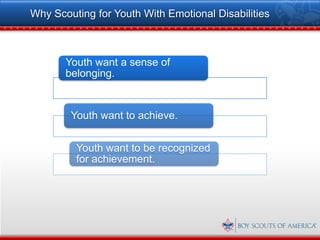 Why Scouting for Youth With Emotional Disabilities



       Youth want a sense of
       belonging.


        Youth want to achieve.


         Youth want to be recognized
         for achievement.
 