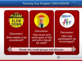 Running Your Program: DISCUSSION




                     Discussion:
                                           Discussion:
  Discussion:       How much and
                                            How may
What needs to be   what types of trial
                                         participation be
 considered?       and error should
                                          encouraged?
                      be used?

          Break into small groups and discuss.
 