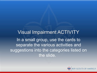Visual Impairment ACTIVITY
   In a small group, use the cards to
  separate the various activities and
suggestions into the categories listed on
               the slide.
 