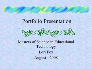 Portfolio Presentation Masters of Science in Educational Technology Lori Fox August - 2008 