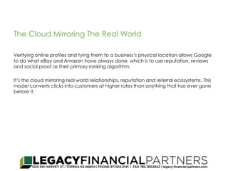The Cloud Mirroring The Real World 
Verifying online profiles and tying them to a business’s physical location allows Google 
to do what eBay and Amazon have always done, which is to use reputation, reviews 
and social proof as their primary ranking algorithm. 
It’s the cloud mirroring real world relationships, reputation and referral ecosystems. This 
model converts clicks into customers at higher rates than anything that has ever gone 
before it. 
 